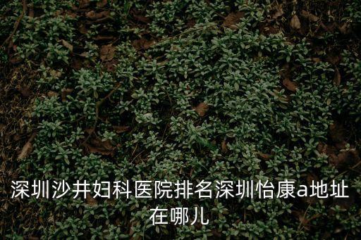 深圳沙井婦科醫院排名深圳怡康a地址在哪兒