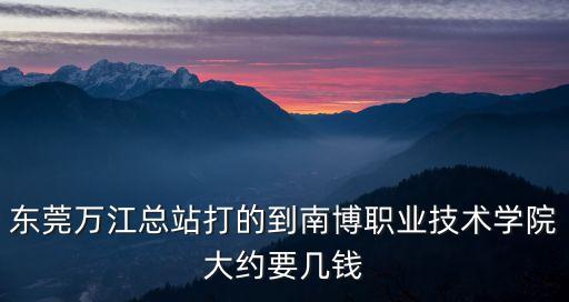 東莞萬江總站打的到南博職業(yè)技術(shù)學(xué)院大約要幾錢