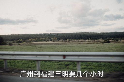 廣州到三明幾個(gè)小時(shí)，廣州到福建三明要幾個(gè)小時(shí)