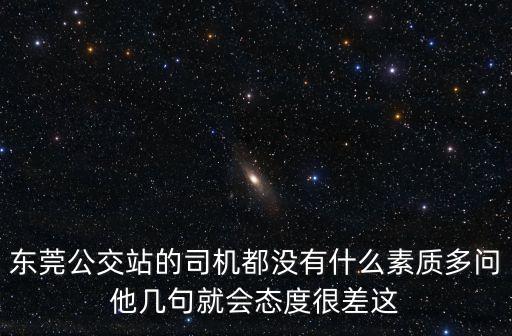 東莞公交站的司機都沒有什么素質多問他幾句就會態度很差這