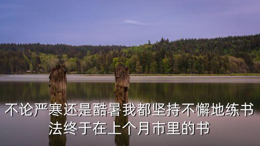 不論嚴寒還是酷暑我都堅持不懈地練書法終于在上個月市里的書