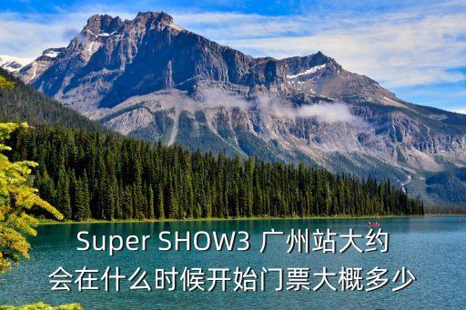 蕊希廣州站見面會時間，Super SHOW3 廣州站大約會在什么時候開始門票大概多少