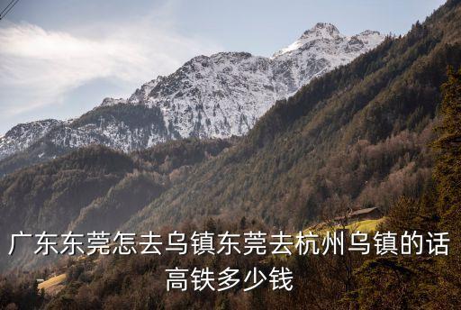 東莞到烏鎮(zhèn)怎么去最便宜，廣東東莞怎去烏鎮(zhèn)東莞去杭州烏鎮(zhèn)的話高鐵多少錢