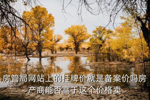 東莞房價成交價可以高于備案價嗎，房管局網站上的掛牌價就是備案價嗎房產商能否高于這個價格賣