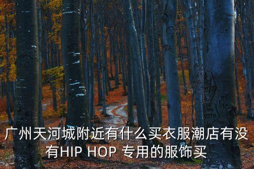 廣州天河城附近有什么買衣服潮店有沒(méi)有HIP HOP 專用的服飾買