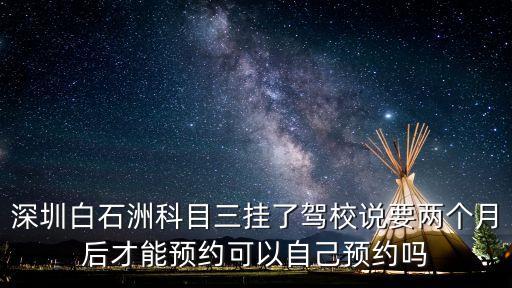 深圳白石洲科目三掛了駕校說(shuō)要兩個(gè)月后才能預(yù)約可以自己預(yù)約嗎