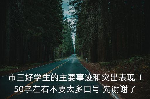 市三好學(xué)生的主要事跡和突出表現(xiàn) 150字左右不要太多口號 先謝謝了