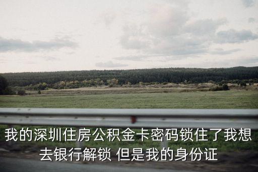 我的深圳住房公積金卡密碼鎖住了我想去銀行解鎖 但是我的身份證