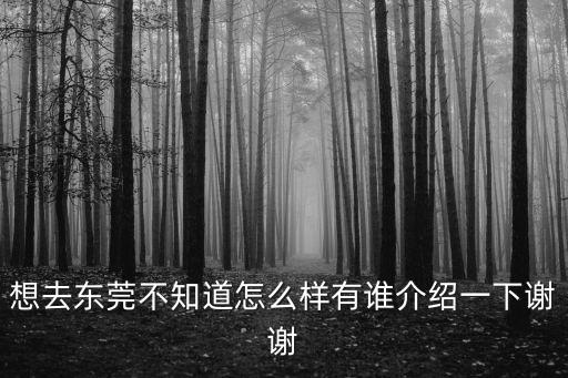 想去東莞不知道怎么樣有誰介紹一下謝謝
