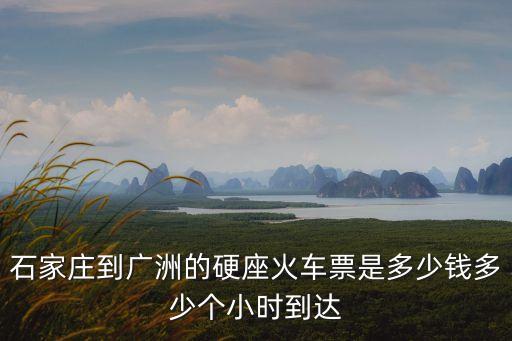 石家莊一廣州高鐵票價，石家莊到廣洲的硬座火車票是多少錢多少個小時到達