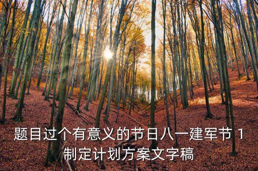題目過(guò)個(gè)有意義的節(jié)日八一建軍節(jié) 1制定計(jì)劃方案文字稿