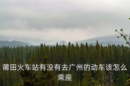 涵江到廣州動車票，我在涵江要去廣州不知道怎么坐火車
