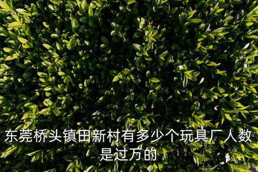 東莞橋頭鎮田新村有多少個玩具廠人數是過萬的