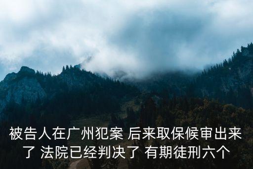 廣州劉氏桂田，被告人在廣州犯案 后來取保候?qū)彸鰜砹?法院已經(jīng)判決了 有期徒刑六個