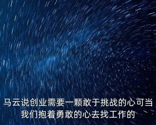 馬云說創(chuàng)業(yè)需要一顆敢于挑戰(zhàn)的心可當(dāng)我們抱著勇敢的心去找工作的