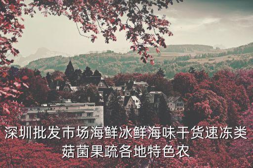深圳批發(fā)市場(chǎng)海鮮冰鮮海味干貨速凍類菇菌果疏各地特色農(nóng)