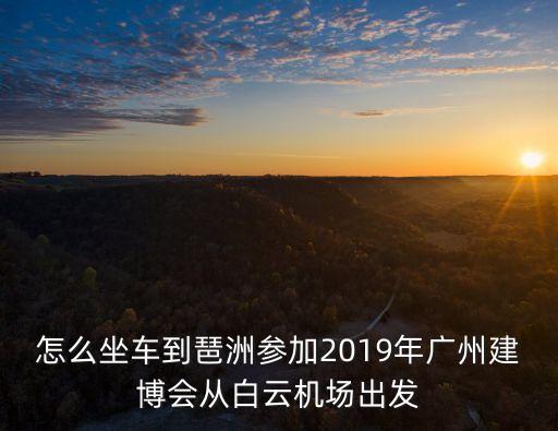 怎么坐車到琶洲參加2019年廣州建博會(huì)從白云機(jī)場(chǎng)出發(fā)
