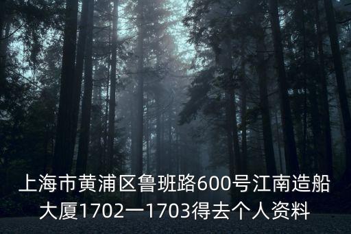 上海市黃浦區魯班路600號江南造船大廈1702一1703得去個人資料