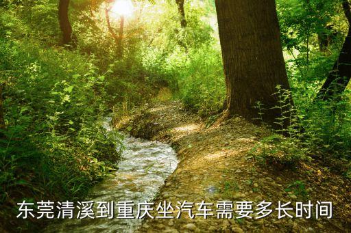 凱旋歸來東莞，東莞清溪到重慶坐汽車需要多長時間