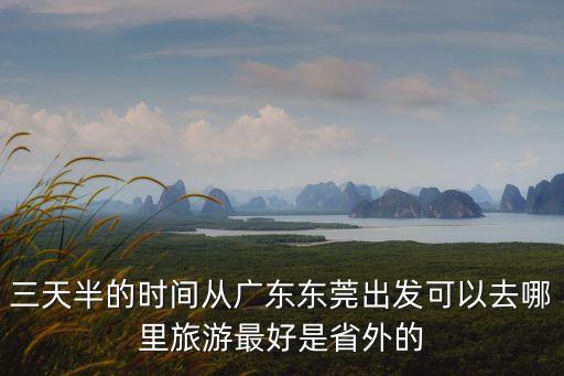 三天半的時間從廣東東莞出發(fā)可以去哪里旅游最好是省外的