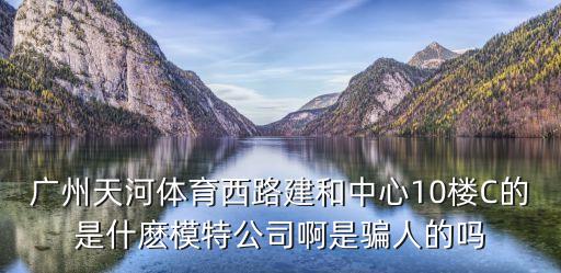 廣州韓尚美，廣州天河體育西路建和中心10樓C的是什麼模特公司啊是騙人的嗎