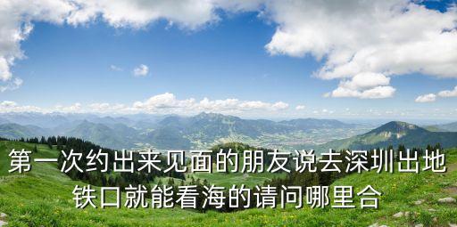 深圳看海地鐵口是哪個，第一次約出來見面的朋友說去深圳出地鐵口就能看海的請問哪里合