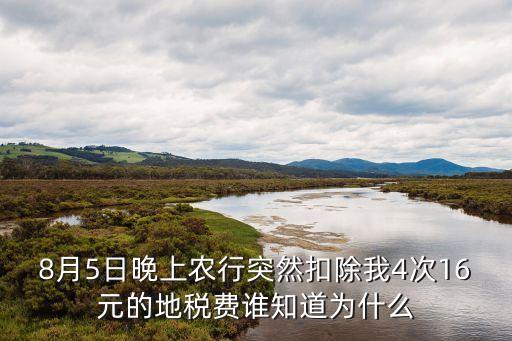 8月5日晚上農(nóng)行突然扣除我4次16元的地稅費(fèi)誰(shuí)知道為什么
