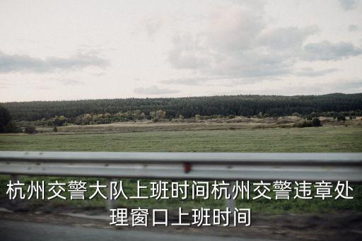杭州交警大隊(duì)上班時(shí)間杭州交警違章處理窗口上班時(shí)間