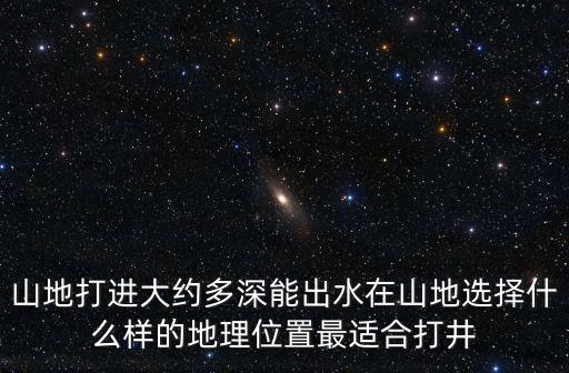 山地打進大約多深能出水在山地選擇什么樣的地理位置最適合打井