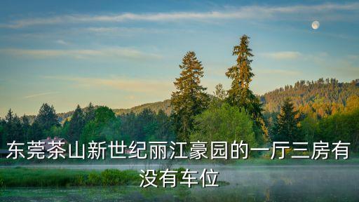 東莞茶山新世紀麗江豪園的一廳三房有沒有車位