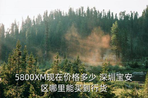 5800XM現在價格多少 深圳寶安區哪里能買到行貨
