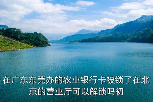 在廣東東莞辦的農業銀行卡被鎖了在北京的營業廳可以解鎖嗎初