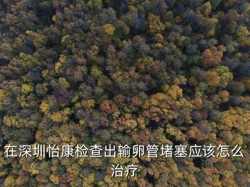 在深圳怡康檢查出輸卵管堵塞應(yīng)該怎么治療