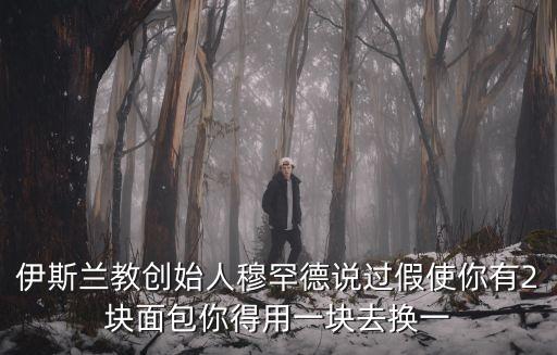伊斯蘭教創始人穆罕德說過假使你有2塊面包你得用一塊去換一