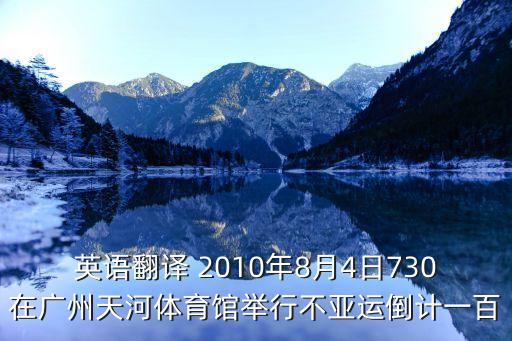 英語翻譯 2010年8月4日730在廣州天河體育館舉行不亞運倒計一百