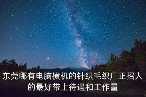 東莞哪有電腦橫機的針織毛織廠正招人的最好帶上待遇和工作量