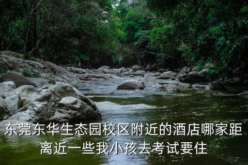 東莞東華生態園校區附近的酒店哪家距離近一些我小孩去考試要住
