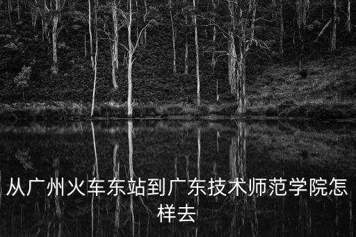 從廣州火車東站到廣東技術(shù)師范學(xué)院怎樣去