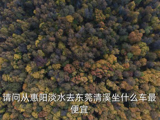 請問從惠陽淡水去東莞清溪坐什么車最便宜