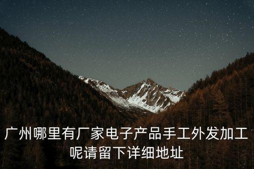 廣州哪里有廠家電子產品手工外發加工呢請留下詳細地址