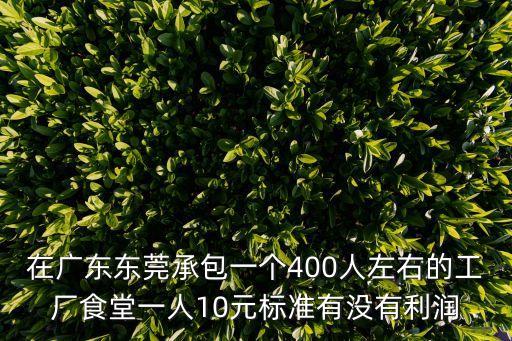 在廣東東莞承包一個400人左右的工廠食堂一人10元標準有沒有利潤