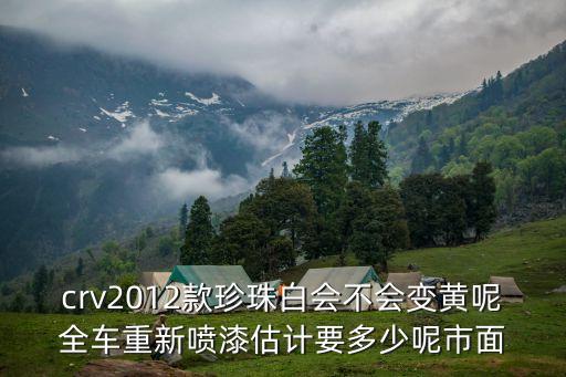 crv2012款珍珠白會不會變黃呢全車重新噴漆估計要多少呢市面