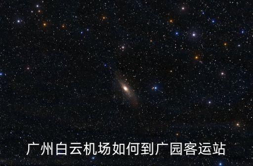廣州機場到廣圓客運站，廣州白云機場如何到廣園客運站