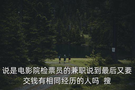 電影檢票員 兼職深圳，說是電影院檢票員的兼職說到最后又要交錢有相同經歷的人嗎  搜