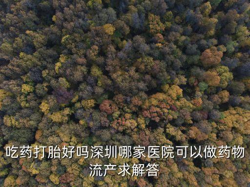 深圳哪家醫院做藥流最好，吃藥打胎好嗎深圳哪家醫院可以做藥物流產求解答