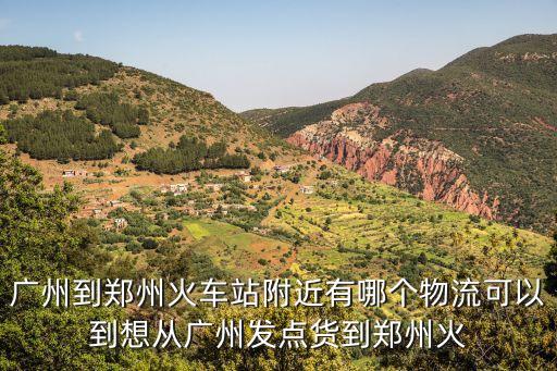 廣州到鄭州火車站附近有哪個物流可以到想從廣州發點貨到鄭州火