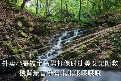 外賣小哥被寶馬男打保時(shí)捷美女果斷救援背景音樂有哦哦哦哦哦哦