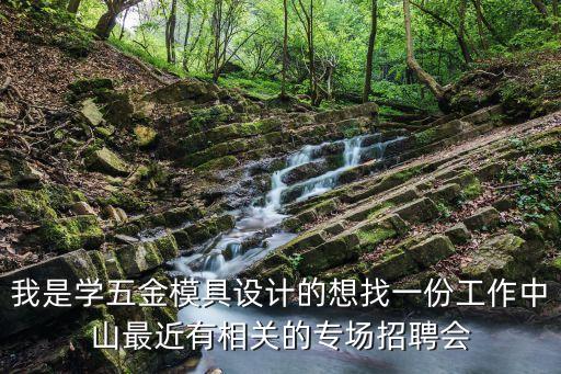 我是學(xué)五金模具設(shè)計(jì)的想找一份工作中山最近有相關(guān)的專(zhuān)場(chǎng)招聘會(huì)
