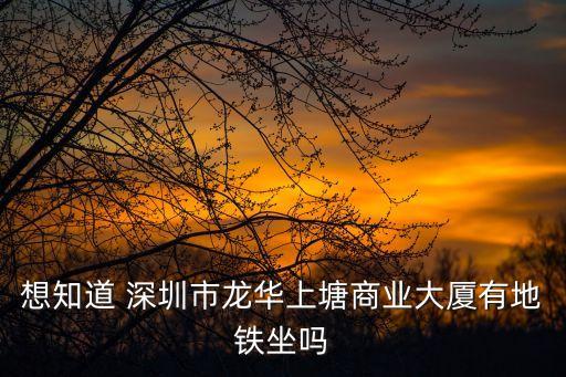 想知道 深圳市龍華上塘商業大廈有地鐵坐嗎