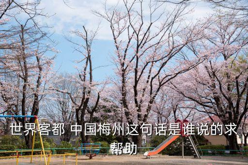 世界客都 中國梅州這句話是誰說的求幫助